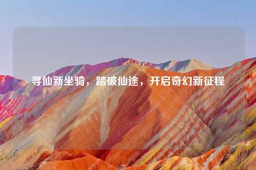 寻仙新坐骑，踏破仙途，开启奇幻新征程