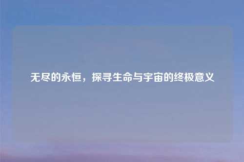 无尽的永恒，探寻生命与宇宙的终极意义