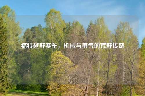 福特越野赛车，机械与勇气的荒野传奇