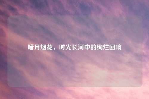 暗月烟花，时光长河中的绚烂回响