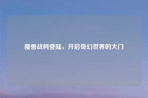 魔兽战网登陆，开启奇幻世界的大门