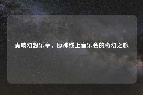 奏响幻想乐章，原神线上音乐会的奇幻之旅