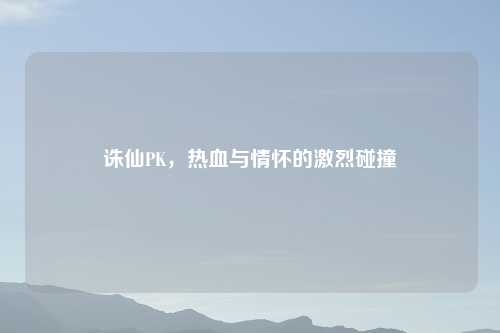 诛仙PK，热血与情怀的激烈碰撞