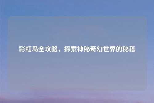 彩虹岛全攻略，探索神秘奇幻世界的秘籍