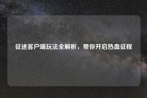 征途客户端玩法全解析，带你开启热血征程