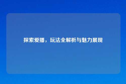探索爱播，玩法全解析与魅力展现