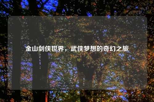 金山剑侠世界，武侠梦想的奇幻之旅