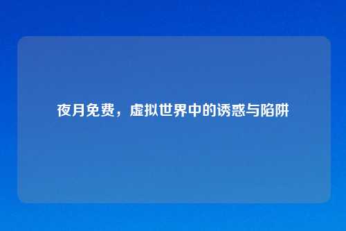 夜月免费，虚拟世界中的诱惑与陷阱