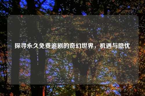 探寻永久免费追剧的奇幻世界，机遇与隐忧
