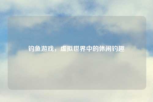 钓鱼游戏，虚拟世界中的休闲钓趣