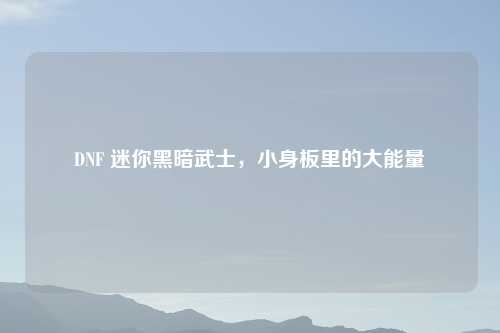 DNF 迷你黑暗武士，小身板里的大能量