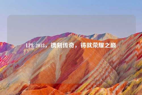 LPL 2018，镌刻传奇，铸就荣耀之巅