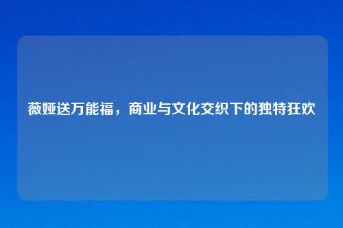 薇娅送万能福，商业与文化交织下的独特狂欢