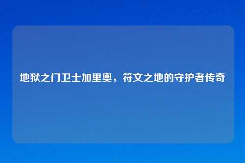 地狱之门卫士加里奥，符文之地的守护者传奇