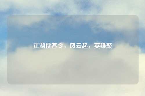 江湖侠客令，风云起，英雄聚