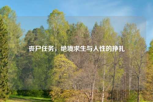 丧尸任务，绝境求生与人性的挣扎