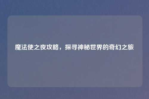 魔法使之夜攻略，探寻神秘世界的奇幻之旅