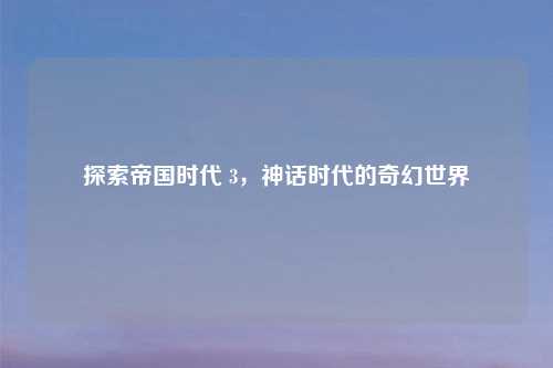 探索帝国时代 3，神话时代的奇幻世界
