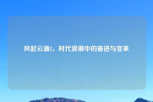 风起云涌2，时代浪潮中的奋进与变革