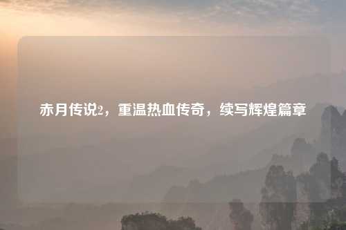 赤月传说2，重温热血传奇，续写辉煌篇章