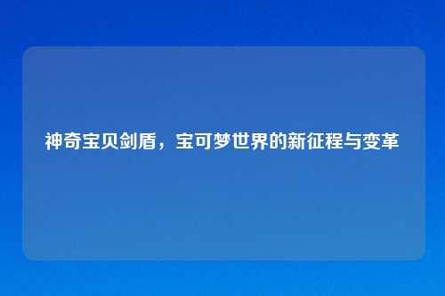 神奇宝贝剑盾，宝可梦世界的新征程与变革