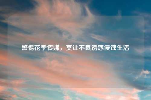 警惕花季传媒，莫让不良诱惑侵蚀生活