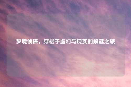 梦境侦探，穿梭于虚幻与现实的解谜之旅