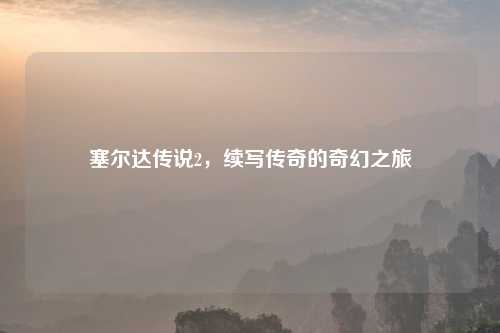塞尔达传说2，续写传奇的奇幻之旅