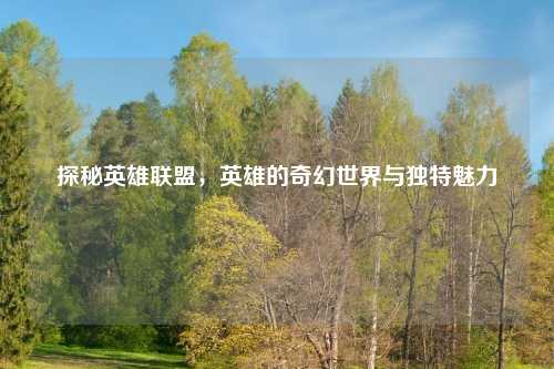 探秘英雄联盟，英雄的奇幻世界与独特魅力