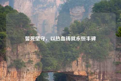 誓死坚守，以热血铸就永恒丰碑