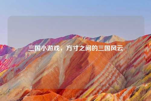 三国小游戏，方寸之间的三国风云