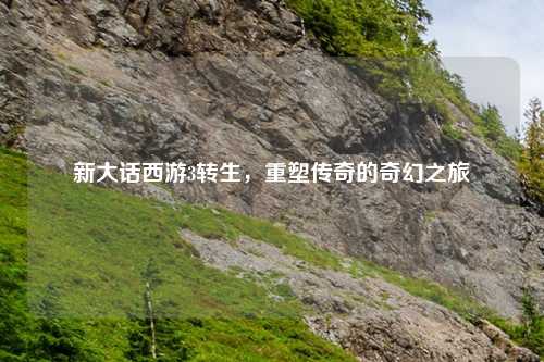 新大话西游3转生，重塑传奇的奇幻之旅