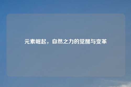元素崛起，自然之力的觉醒与变革
