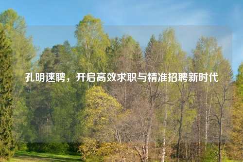 孔明速聘，开启高效求职与精准招聘新时代