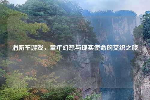 消防车游戏，童年幻想与现实使命的交织之旅