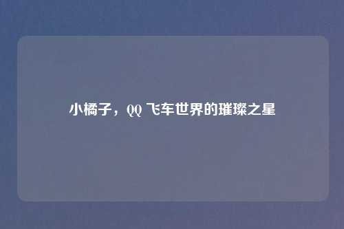 小橘子，QQ 飞车世界的璀璨之星