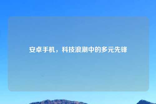 安卓手机，科技浪潮中的多元先锋
