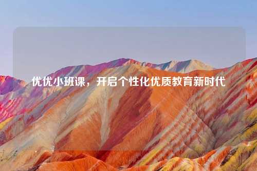 优优小班课，开启个性化优质教育新时代
