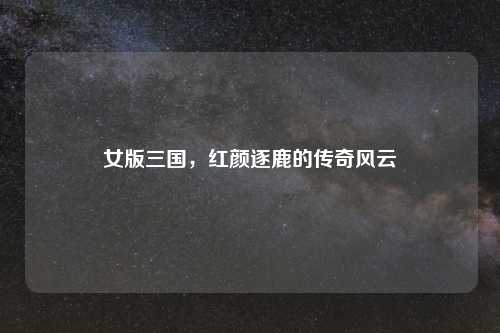 女版三国，红颜逐鹿的传奇风云