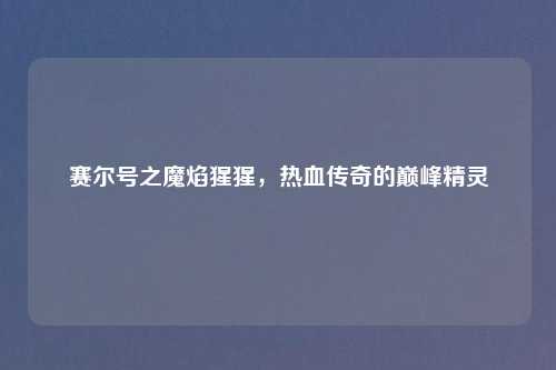 赛尔号之魔焰猩猩，热血传奇的巅峰精灵
