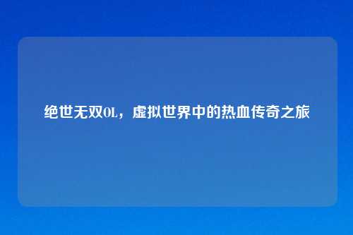 绝世无双OL，虚拟世界中的热血传奇之旅