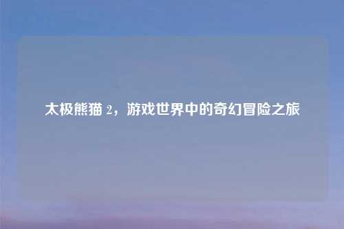 太极熊猫 2，游戏世界中的奇幻冒险之旅
