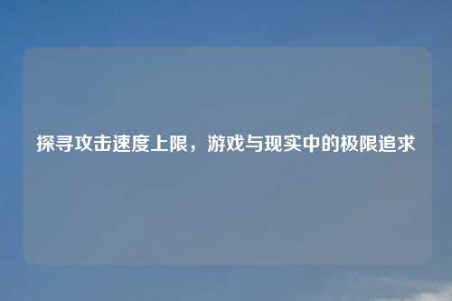 探寻攻击速度上限，游戏与现实中的极限追求