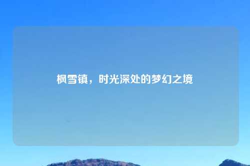 枫雪镇，时光深处的梦幻之境