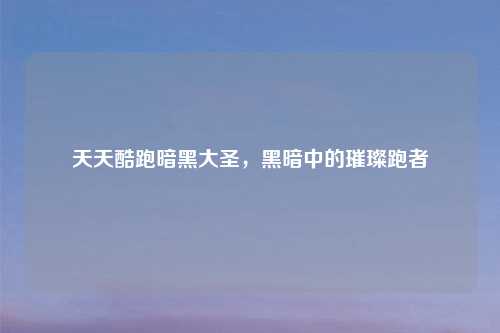 天天酷跑暗黑大圣，黑暗中的璀璨跑者