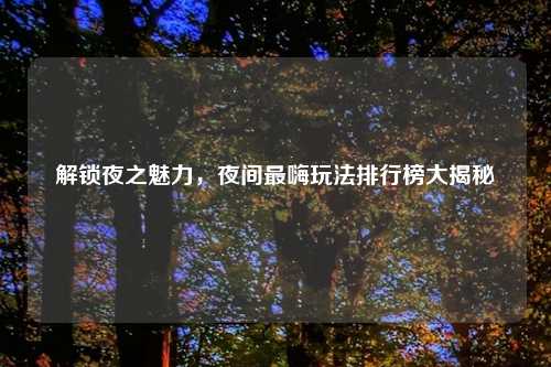 解锁夜之魅力，夜间最嗨玩法排行榜大揭秘