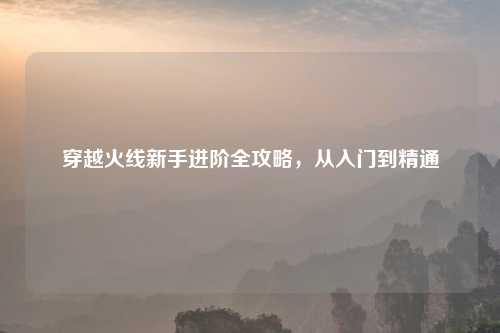 穿越火线新手进阶全攻略，从入门到精通