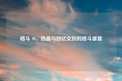 格斗 98，热血与回忆交织的格斗盛宴