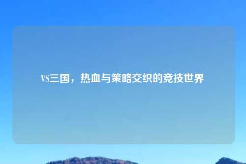 VS三国，热血与策略交织的竞技世界