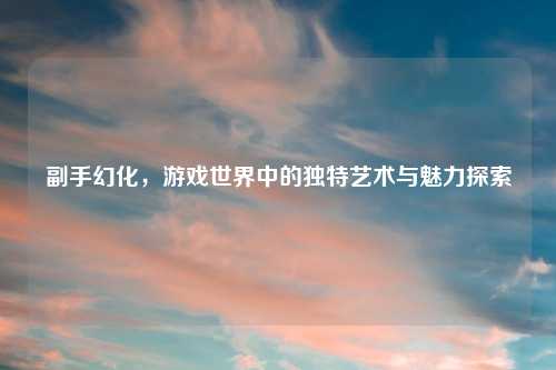 副手幻化，游戏世界中的独特艺术与魅力探索